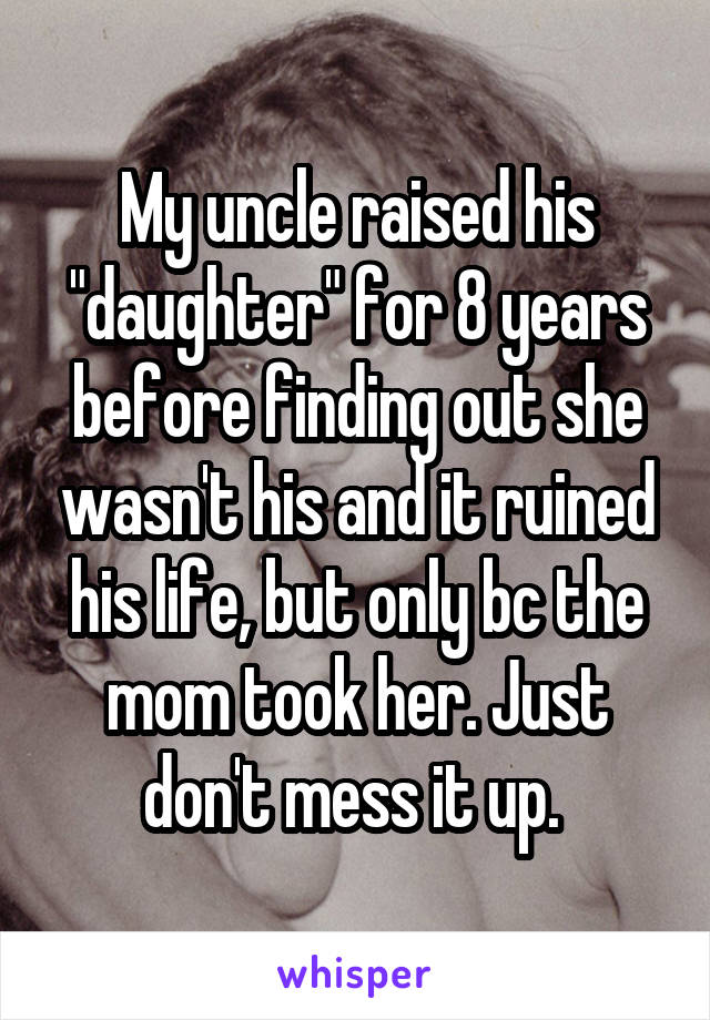 My uncle raised his "daughter" for 8 years before finding out she wasn't his and it ruined his life, but only bc the mom took her. Just don't mess it up. 