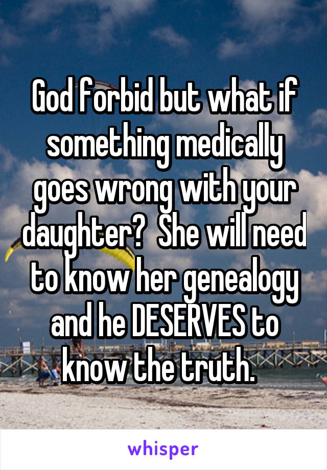 God forbid but what if something medically goes wrong with your daughter?  She will need to know her genealogy and he DESERVES to know the truth.  