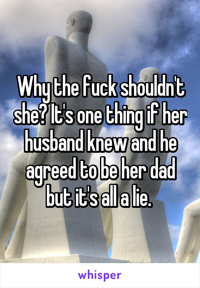 Why the fuck shouldn't she? It's one thing if her husband knew and he agreed to be her dad but it's all a lie. 