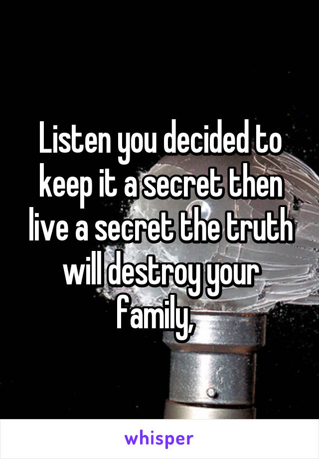 Listen you decided to keep it a secret then live a secret the truth will destroy your family,  