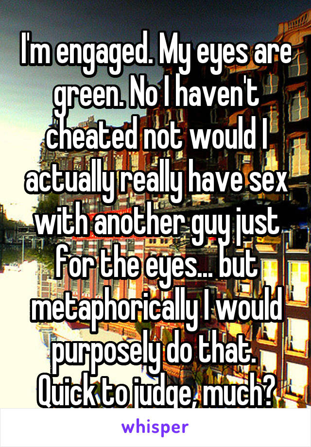 I'm engaged. My eyes are green. No I haven't cheated not would I actually really have sex with another guy just for the eyes... but metaphorically I would purposely do that. 
Quick to judge, much?