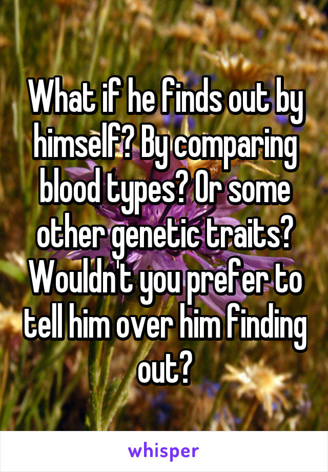 What if he finds out by himself? By comparing blood types? Or some other genetic traits? Wouldn't you prefer to tell him over him finding out?