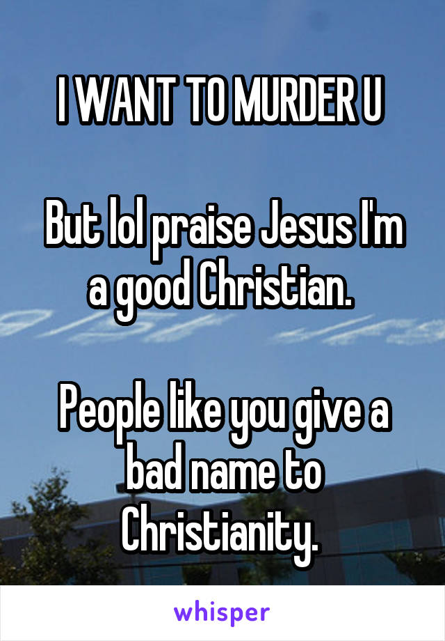 I WANT TO MURDER U 

But lol praise Jesus I'm a good Christian. 

People like you give a bad name to Christianity. 