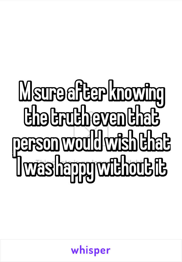 M sure after knowing the truth even that person would wish that I was happy without it