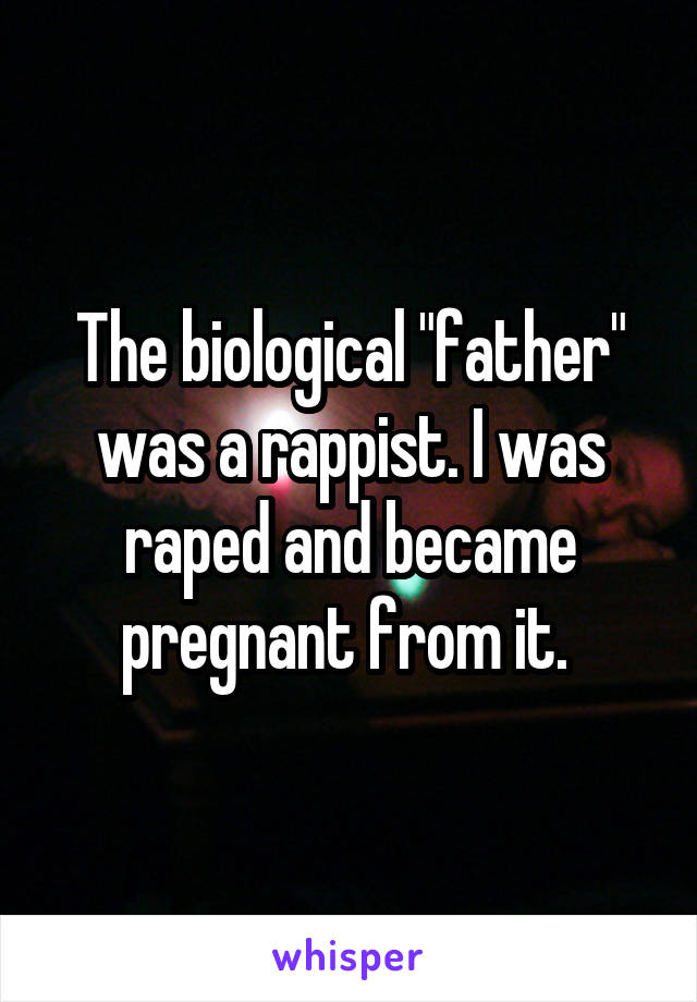 The biological "father" was a rappist. I was raped and became pregnant from it. 