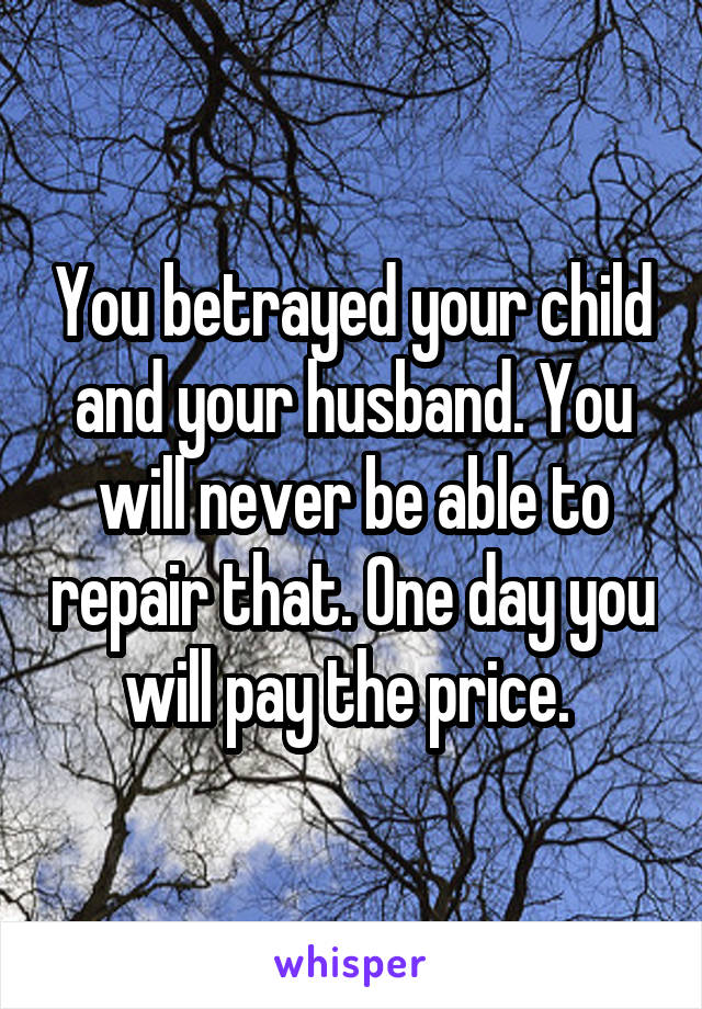 You betrayed your child and your husband. You will never be able to repair that. One day you will pay the price. 