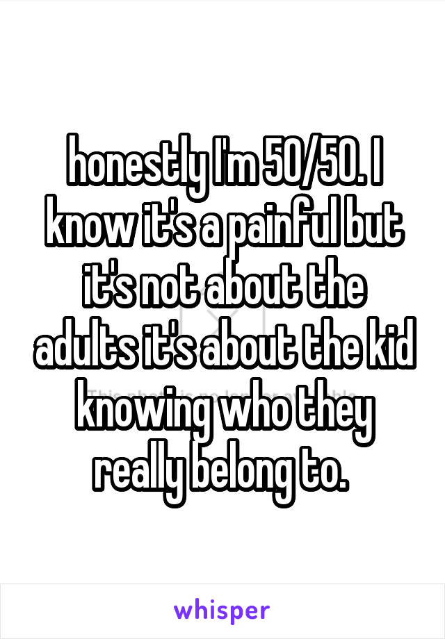 honestly I'm 50/50. I know it's a painful but it's not about the adults it's about the kid knowing who they really belong to. 