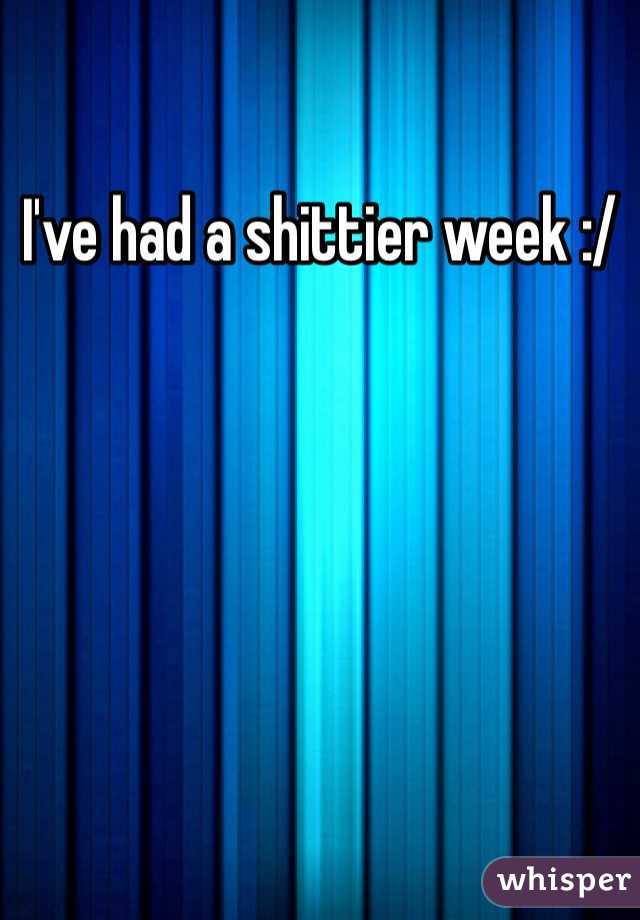 I've had a shittier week :/