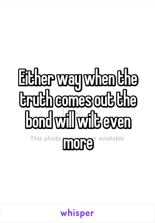 Either way when the truth comes out the bond will wilt even more