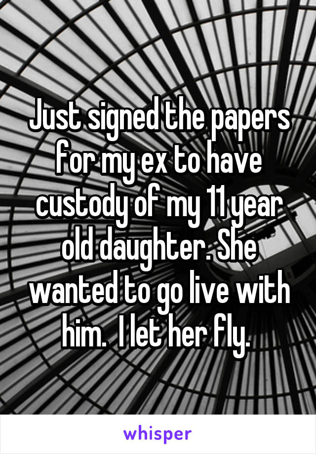Just signed the papers for my ex to have custody of my 11 year old daughter. She wanted to go live with him.  I let her fly. 