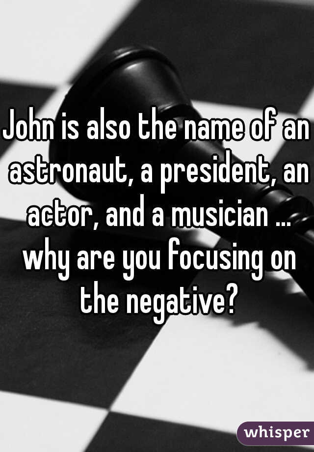 John is also the name of an astronaut, a president, an actor, and a musician ... why are you focusing on the negative?