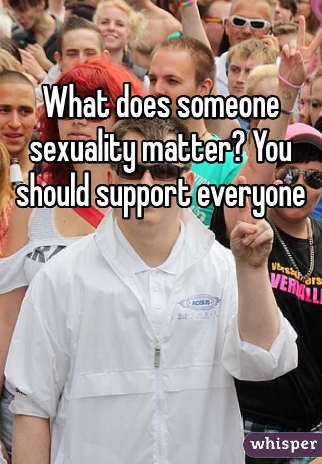 What does someone sexuality matter? You should support everyone 