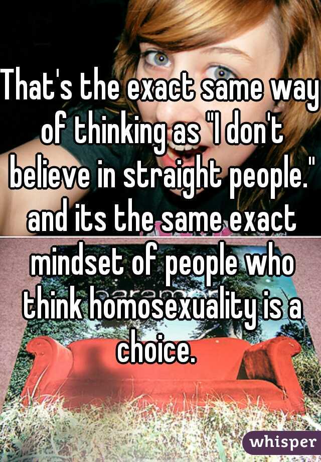 That's the exact same way of thinking as "I don't believe in straight people." and its the same exact mindset of people who think homosexuality is a choice.  