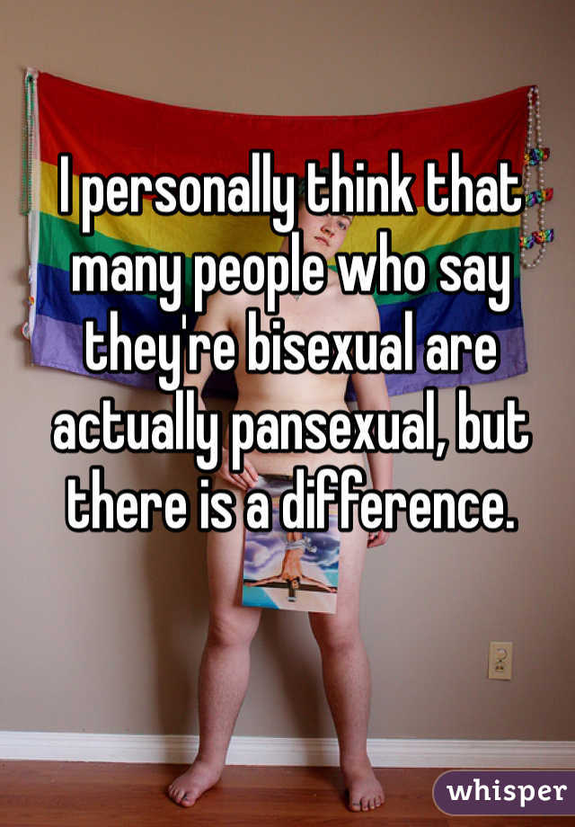 I personally think that many people who say they're bisexual are actually pansexual, but there is a difference. 