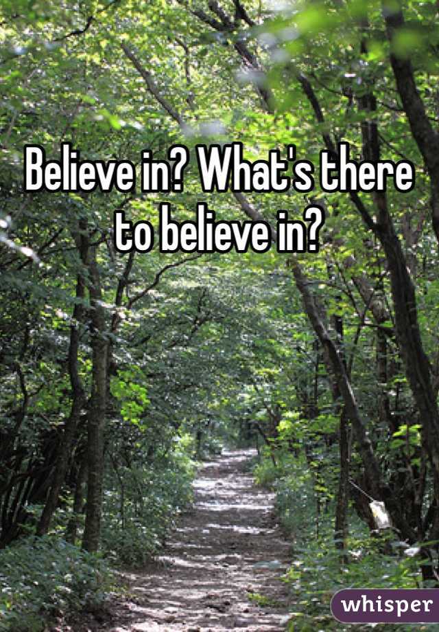 Believe in? What's there to believe in?