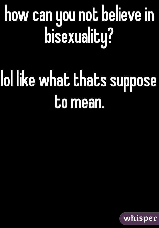 how can you not believe in bisexuality?

lol like what thats suppose to mean.