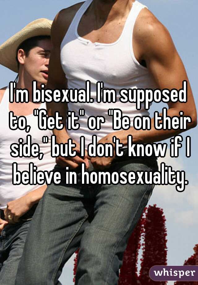 I'm bisexual. I'm supposed to, "Get it" or "Be on their side," but I don't know if I believe in homosexuality.