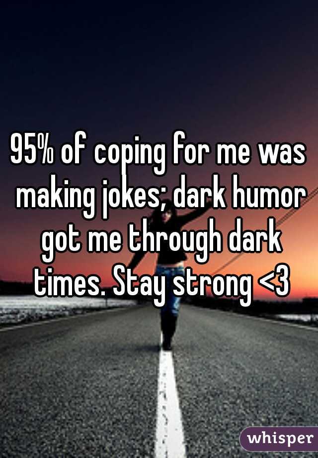 95% of coping for me was making jokes; dark humor got me through dark times. Stay strong <3
