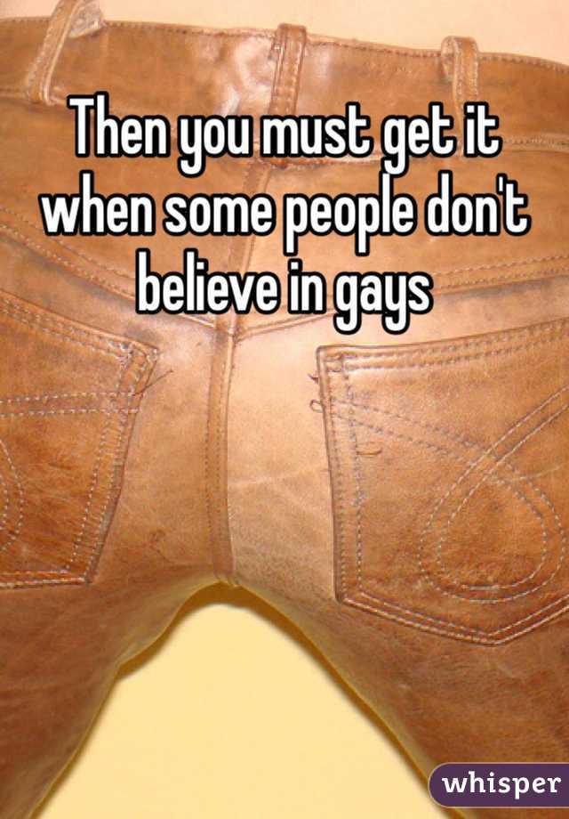 Then you must get it when some people don't believe in gays