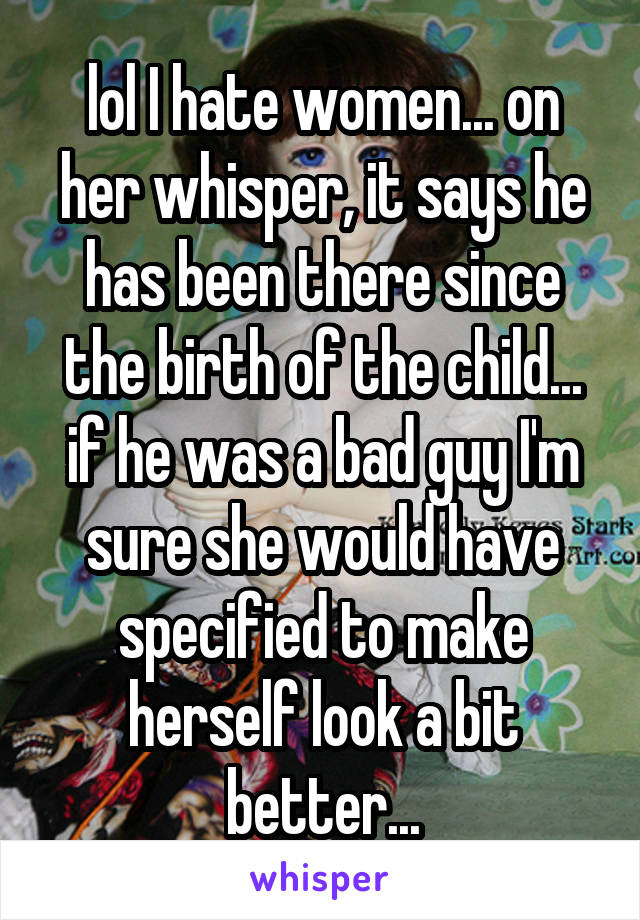 lol I hate women... on her whisper, it says he has been there since the birth of the child... if he was a bad guy I'm sure she would have specified to make herself look a bit better...