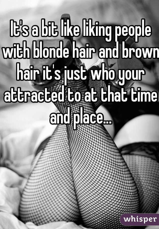 It's a bit like liking people with blonde hair and brown hair it's just who your attracted to at that time and place... 