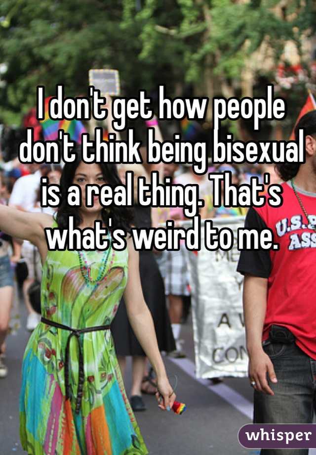 I don't get how people don't think being bisexual is a real thing. That's what's weird to me. 