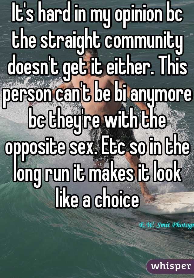 It's hard in my opinion bc the straight community doesn't get it either. This person can't be bi anymore bc they're with the opposite sex. Etc so in the long run it makes it look like a choice 