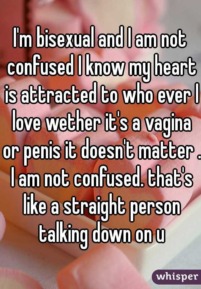 I'm bisexual and I am not confused I know my heart is attracted to who ever I love wether it's a vagina or penis it doesn't matter . I am not confused. that's like a straight person talking down on u