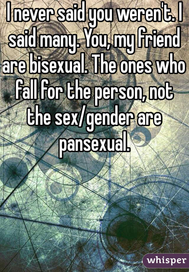 I never said you weren't. I said many. You, my friend are bisexual. The ones who fall for the person, not the sex/gender are pansexual. 