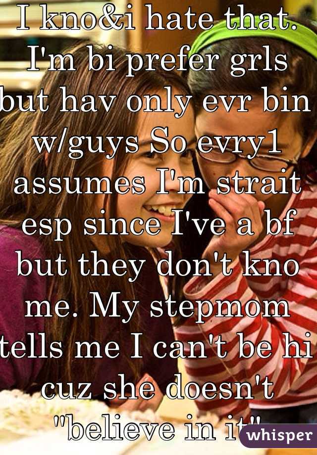 I kno&i hate that. I'm bi prefer grls but hav only evr bin w/guys So evry1 assumes I'm strait esp since I've a bf but they don't kno me. My stepmom tells me I can't be hi cuz she doesn't "believe in it"