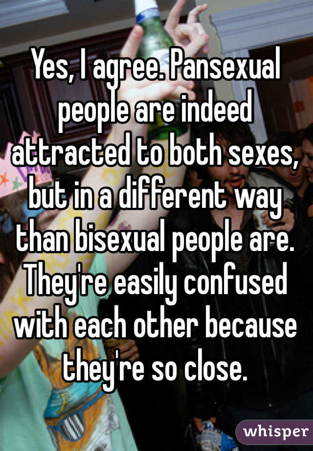 Yes, I agree. Pansexual people are indeed attracted to both sexes, but in a different way than bisexual people are. They're easily confused with each other because they're so close. 