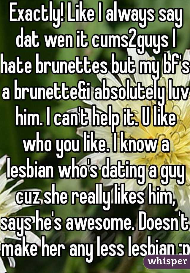 Exactly! Like I always say dat wen it cums2guys I hate brunettes but my bf's a brunette&i absolutely luv him. I can't help it. U like who you like. I know a lesbian who's dating a guy cuz she really likes him, says he's awesome. Doesn't make her any less lesbian :p