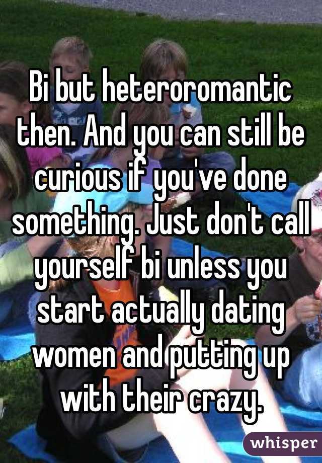 Bi but heteroromantic then. And you can still be curious if you've done something. Just don't call yourself bi unless you start actually dating women and putting up with their crazy.