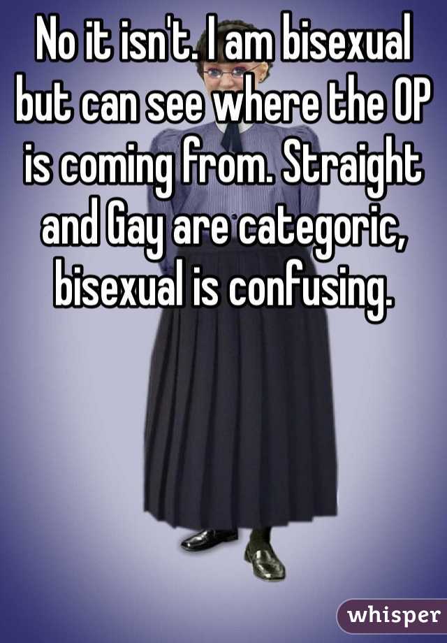 No it isn't. I am bisexual but can see where the OP is coming from. Straight and Gay are categoric, bisexual is confusing. 