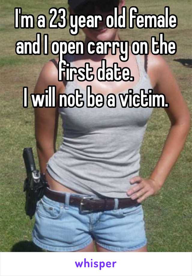 I'm a 23 year old female and I open carry on the first date. 
I will not be a victim. 
