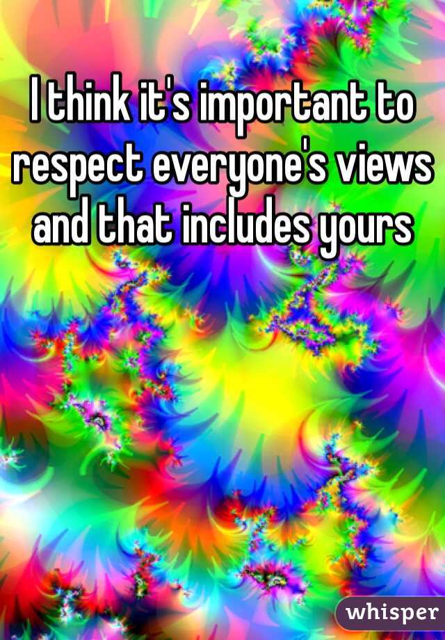 I think it's important to respect everyone's views and that includes yours 