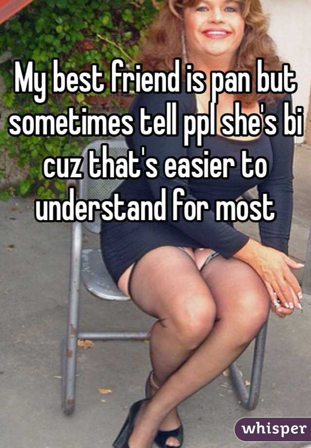 My best friend is pan but sometimes tell ppl she's bi cuz that's easier to understand for most