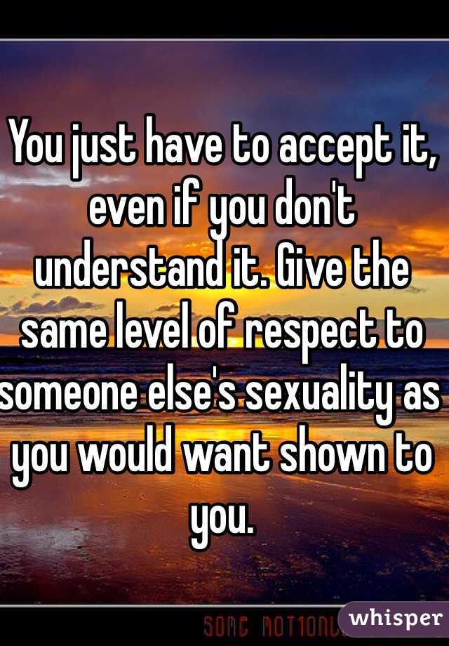 You just have to accept it, even if you don't understand it. Give the same level of respect to someone else's sexuality as you would want shown to you.