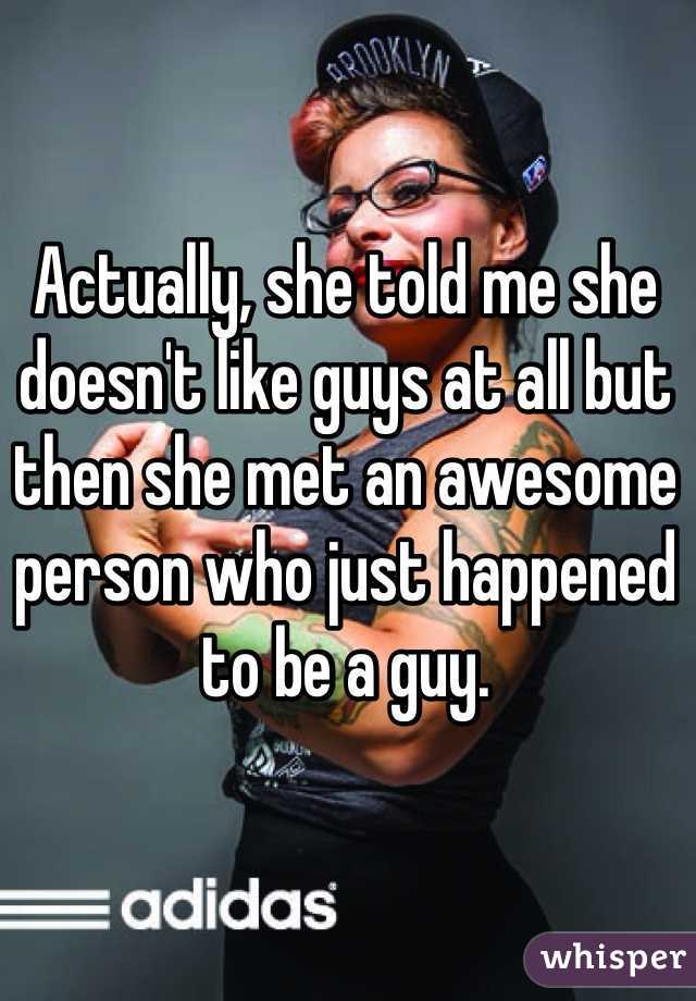 Actually, she told me she doesn't like guys at all but then she met an awesome person who just happened to be a guy.