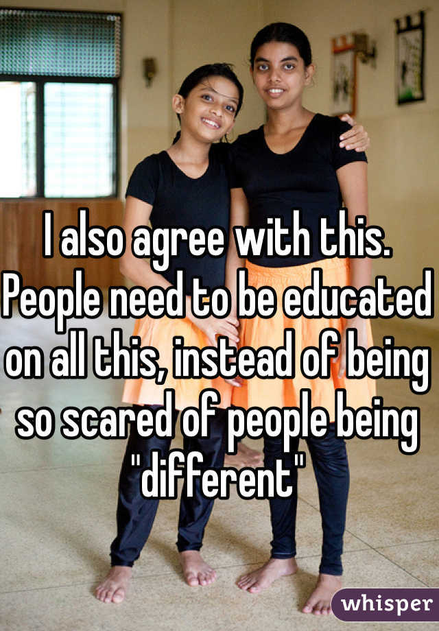 I also agree with this. People need to be educated on all this, instead of being so scared of people being "different"