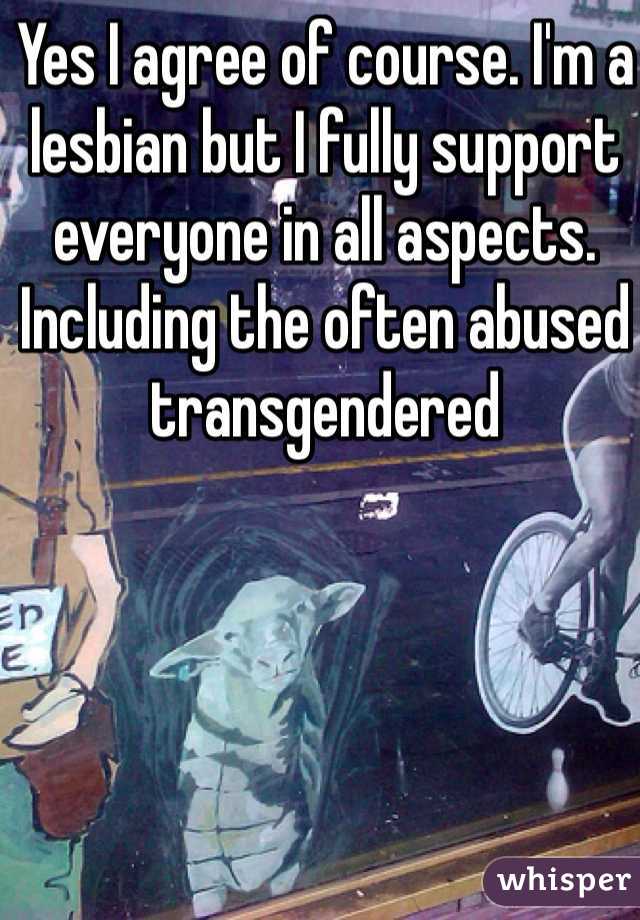 Yes I agree of course. I'm a lesbian but I fully support everyone in all aspects. Including the often abused transgendered 