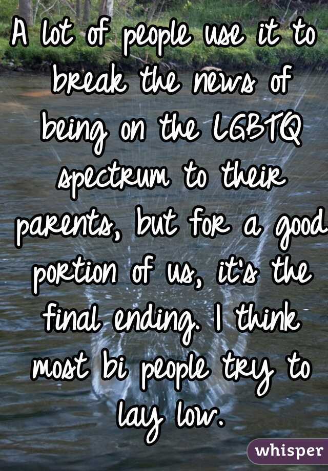 A lot of people use it to break the news of being on the LGBTQ spectrum to their parents, but for a good portion of us, it's the final ending. I think most bi people try to lay low.