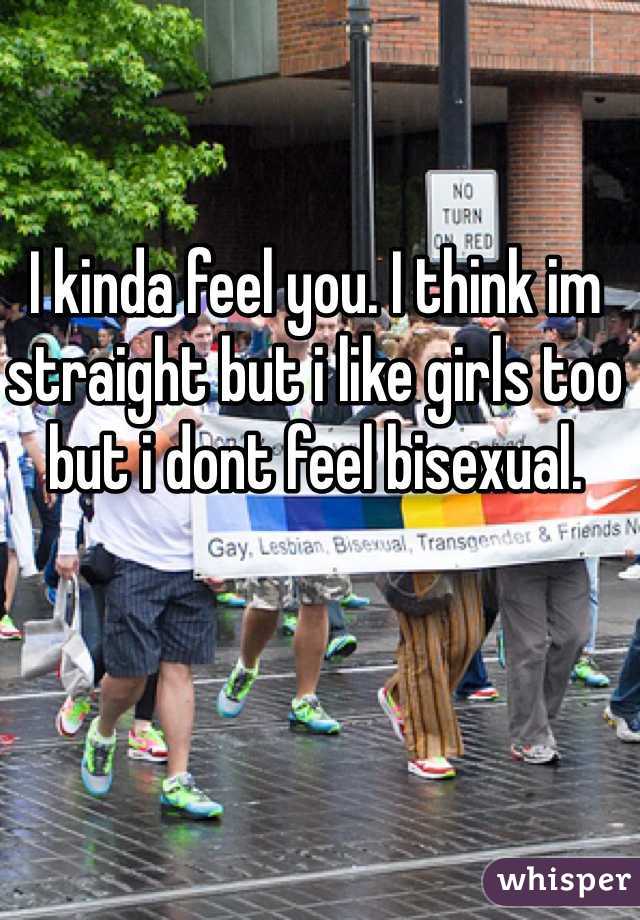 I kinda feel you. I think im straight but i like girls too but i dont feel bisexual. 