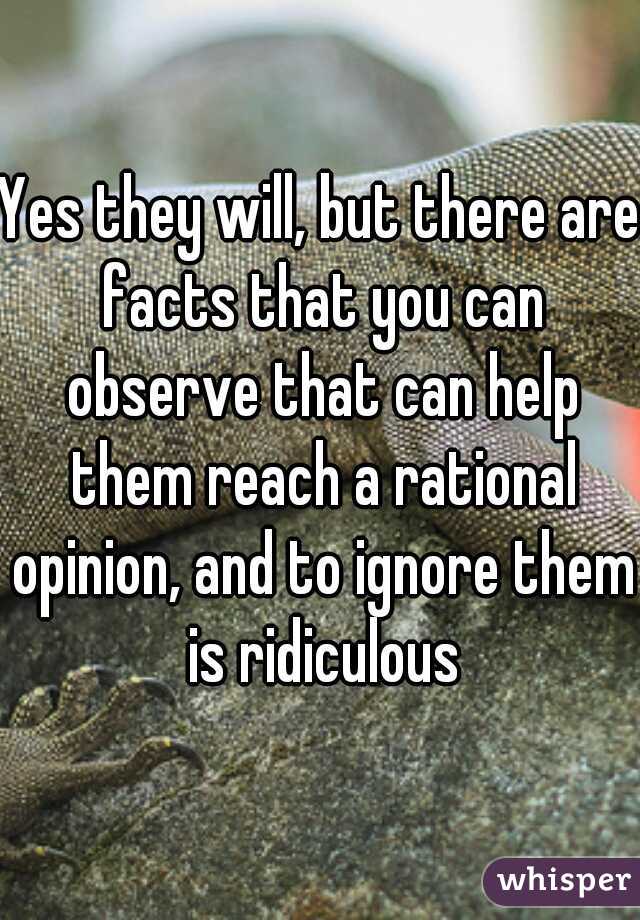 Yes they will, but there are facts that you can observe that can help them reach a rational opinion, and to ignore them is ridiculous