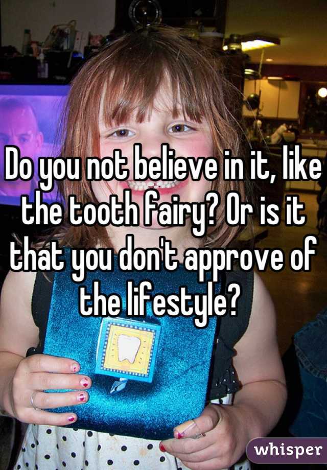 Do you not believe in it, like the tooth fairy? Or is it that you don't approve of the lifestyle? 
