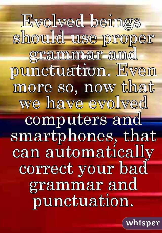 Evolved beings should use proper grammar and punctuation. Even more so, now that we have evolved computers and smartphones, that can automatically correct your bad grammar and punctuation.