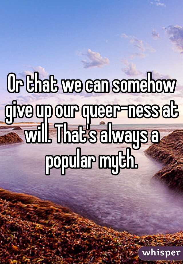 Or that we can somehow give up our queer-ness at will. That's always a popular myth.