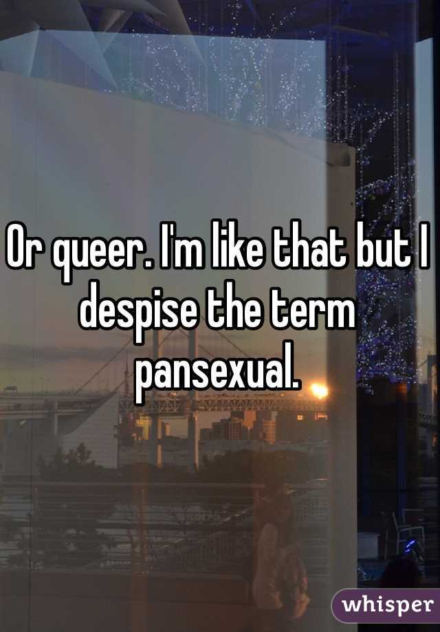 Or queer. I'm like that but I despise the term pansexual.