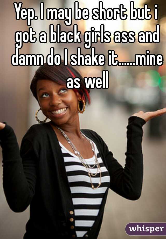 Yep. I may be short but i got a black girls ass and damn do I shake it......mine as well