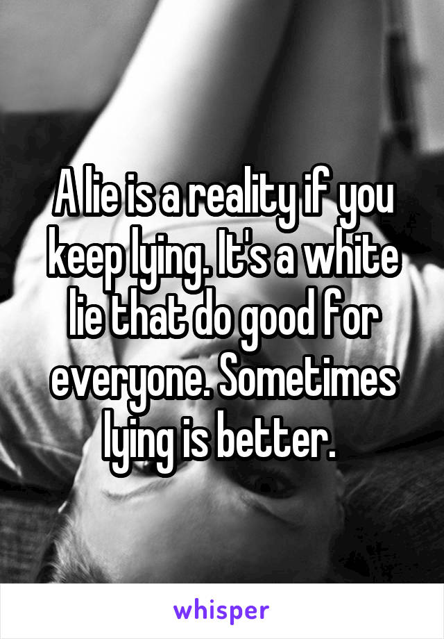 A lie is a reality if you keep lying. It's a white lie that do good for everyone. Sometimes lying is better. 